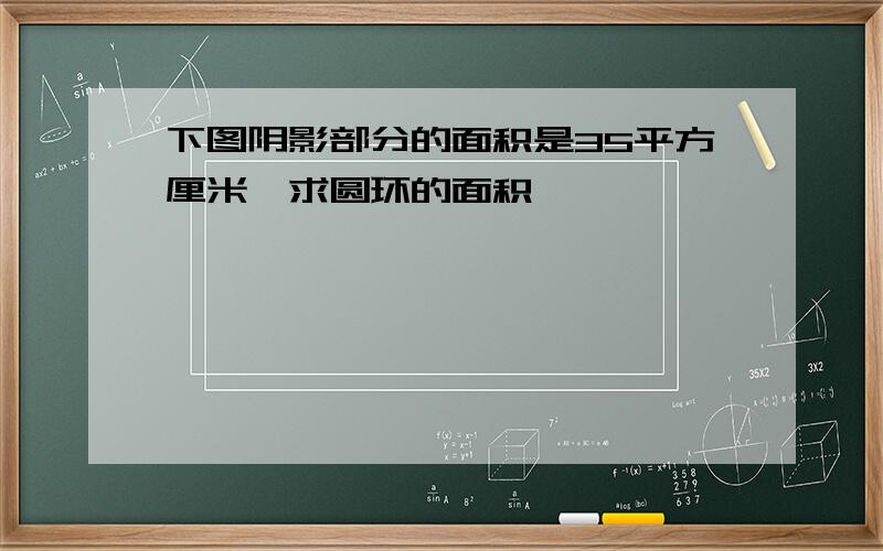 下图阴影部分的面积是35平方厘米,求圆环的面积