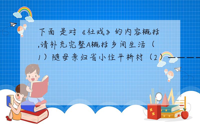 下面 是对《社戏》的内容概括,请补充完整A概括乡间生活（1）随母亲归省小住平桥村（2）——————————（3）——————————B看社戏全过程（1）看戏前的波折（2）————