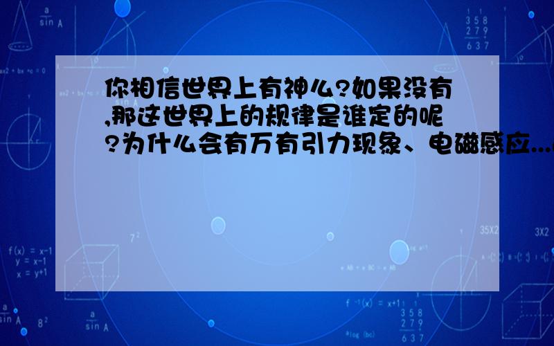 你相信世界上有神么?如果没有,那这世界上的规律是谁定的呢?为什么会有万有引力现象、电磁感应...这些规律没有一个