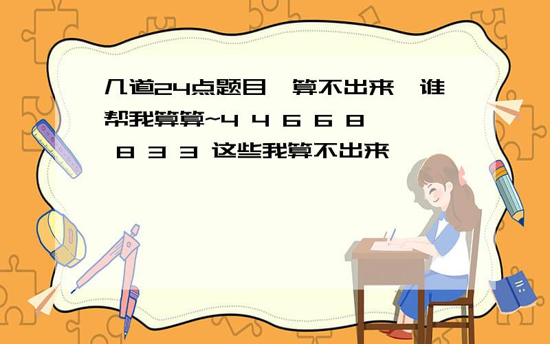 几道24点题目,算不出来,谁帮我算算~4 4 6 6 8 8 3 3 这些我算不出来,