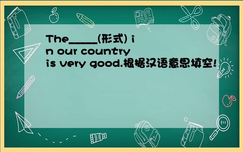 The_____(形式) in our country is very good.根据汉语意思填空!