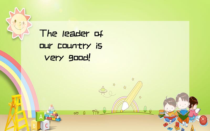 The leader of our country is very good!