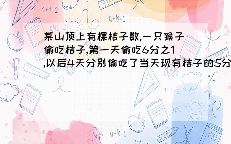 某山顶上有棵桔子数,一只猴子偷吃桔子,第一天偷吃6分之1,以后4天分别偷吃了当天现有桔子的5分之1,4分之1,3分之1,2分之1,偷了5天,树上还留下10个桔子