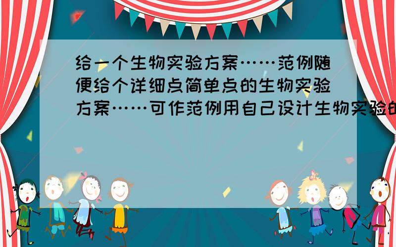 给一个生物实验方案……范例随便给个详细点简单点的生物实验方案……可作范例用自己设计生物实验的中学水平就好……非常感谢……多说一句……实验主体为活体动物……