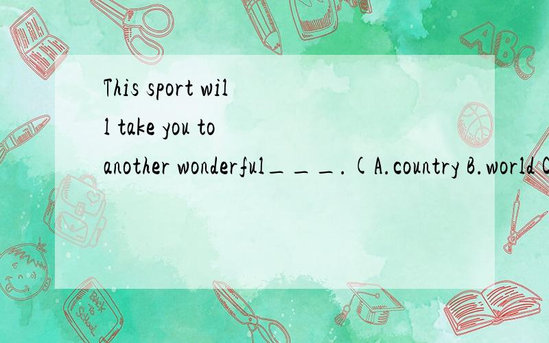 This sport will take you to another wonderful___.(A.country B.world C.home)