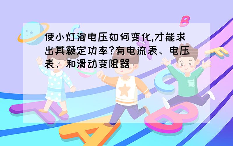 使小灯泡电压如何变化,才能求出其额定功率?有电流表、电压表、和滑动变阻器