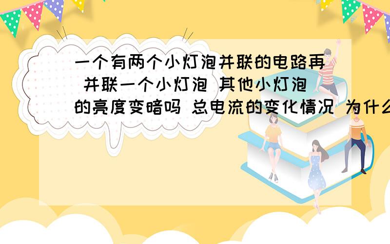 一个有两个小灯泡并联的电路再 并联一个小灯泡 其他小灯泡的亮度变暗吗 总电流的变化情况 为什么物理好的速来讲解