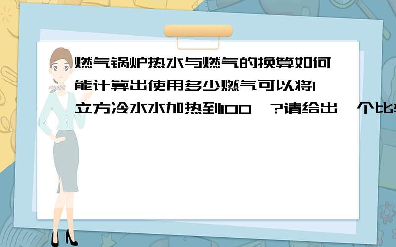 燃气锅炉热水与燃气的换算如何能计算出使用多少燃气可以将1立方冷水水加热到100°?请给出一个比较易懂的公式来,