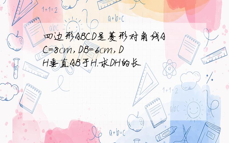 四边形ABCD是菱形对角线AC=8cm,DB=6cm,DH垂直AB于H.求DH的长