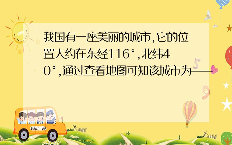 我国有一座美丽的城市,它的位置大约在东经116°,北纬40°,通过查看地图可知该城市为——