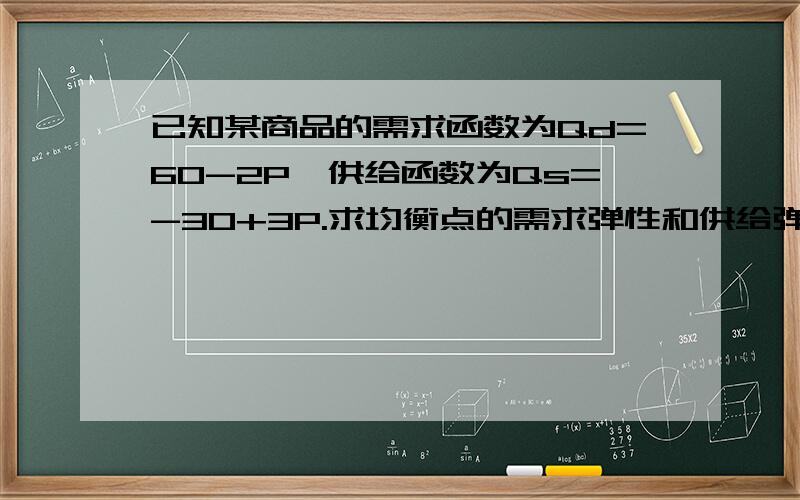 已知某商品的需求函数为Qd=60-2P,供给函数为Qs=-30+3P.求均衡点的需求弹性和供给弹性