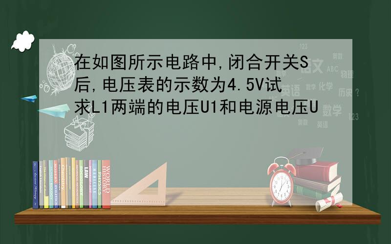 在如图所示电路中,闭合开关S后,电压表的示数为4.5V试求L1两端的电压U1和电源电压U