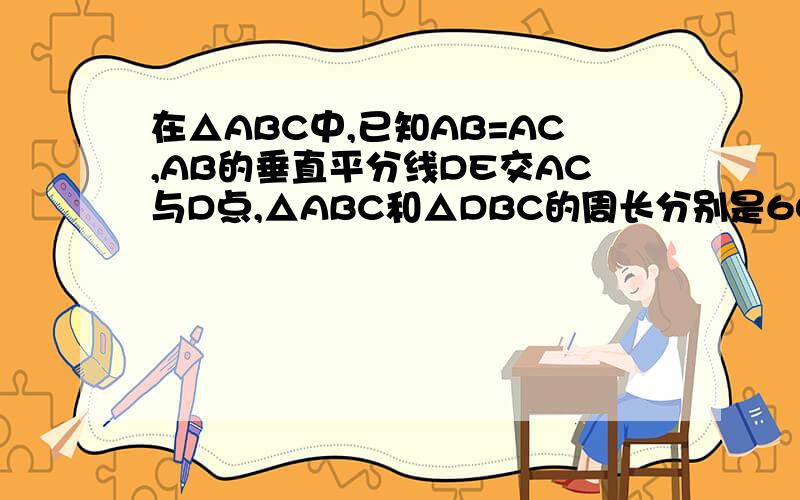 在△ABC中,已知AB=AC,AB的垂直平分线DE交AC与D点,△ABC和△DBC的周长分别是60和38,则△ABC的腰和底边的长分别是?