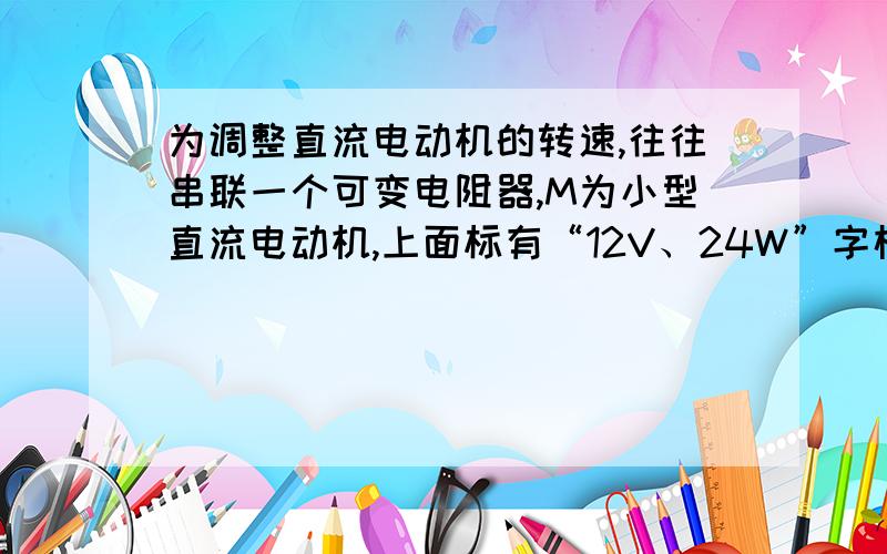 为调整直流电动机的转速,往往串联一个可变电阻器,M为小型直流电动机,上面标有“12V、24W”字样,电源电压为20伏特,当电动机正常工作时,(1)可变电阻的阻值是多少?(2)电源供电的总功率和可变