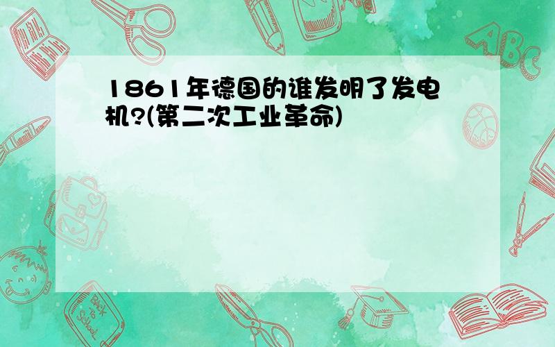 1861年德国的谁发明了发电机?(第二次工业革命)