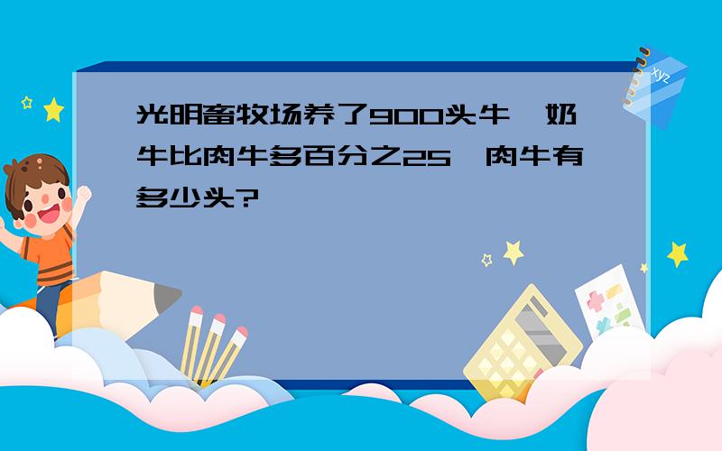 光明畜牧场养了900头牛,奶牛比肉牛多百分之25,肉牛有多少头?