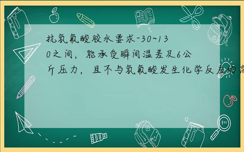 抗氢氟酸胶水要求-30~130之间，能承受瞬间温差及6公斤压力，且不与氢氟酸发生化学反应的高粘高强度胶水，