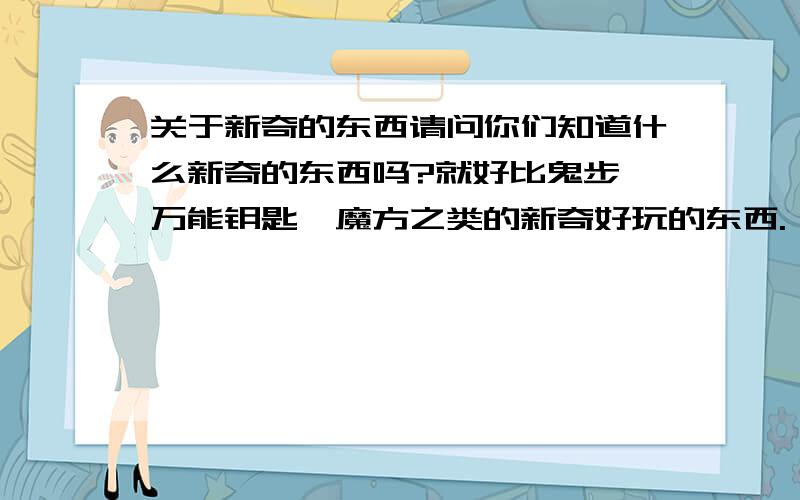 关于新奇的东西请问你们知道什么新奇的东西吗?就好比鬼步,万能钥匙,魔方之类的新奇好玩的东西.