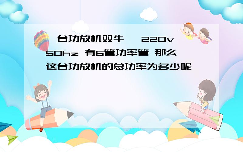 一台功放机双牛寰 220v 50hz 有6管功率管 那么这台功放机的总功率为多少呢