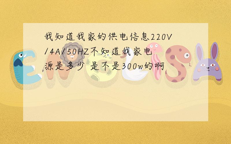 我知道我家的供电信息220V/4A/50HZ不知道我家电源是多少 是不是300w的啊