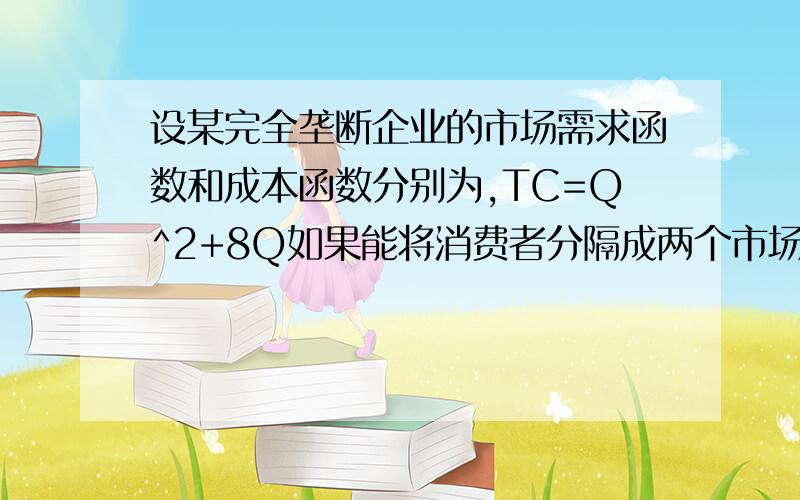 设某完全垄断企业的市场需求函数和成本函数分别为,TC=Q^2+8Q如果能将消费者分隔成两个市场,需求函数分别Q1=12-0.2P1 Q2=12.5-01.P2 求统一价格销售时极大利润的价格 产量 利润