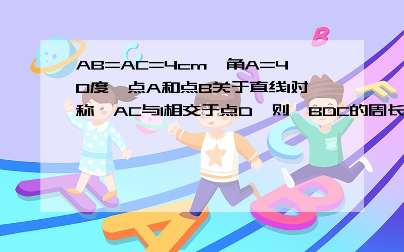 AB=AC=4cm,角A=40度,点A和点B关于直线l对称,AC与l相交于点D,则△BDC的周长是-----