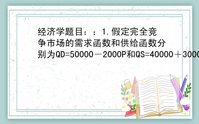 经济学题目：：1.假定完全竞争市场的需求函数和供给函数分别为QD=50000－2000P和QS=40000＋3000P.求厂商的需求函数.