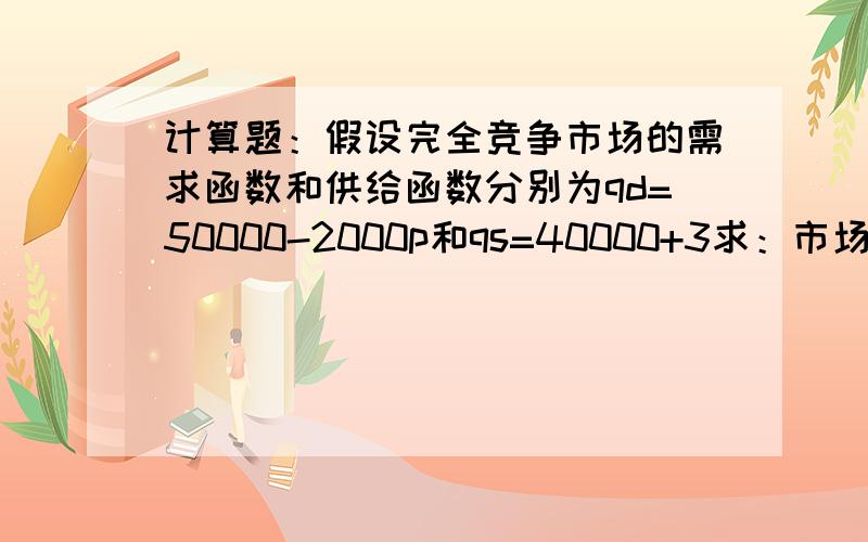 计算题：假设完全竞争市场的需求函数和供给函数分别为qd=50000-2000p和qs=40000+3求：市场均衡价格和均衡产量.qs=40000+3000p