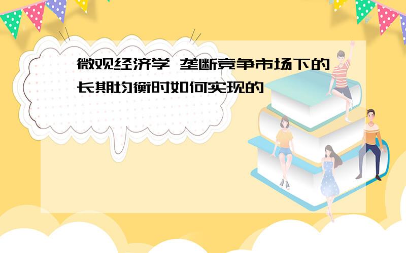 微观经济学 垄断竞争市场下的长期均衡时如何实现的