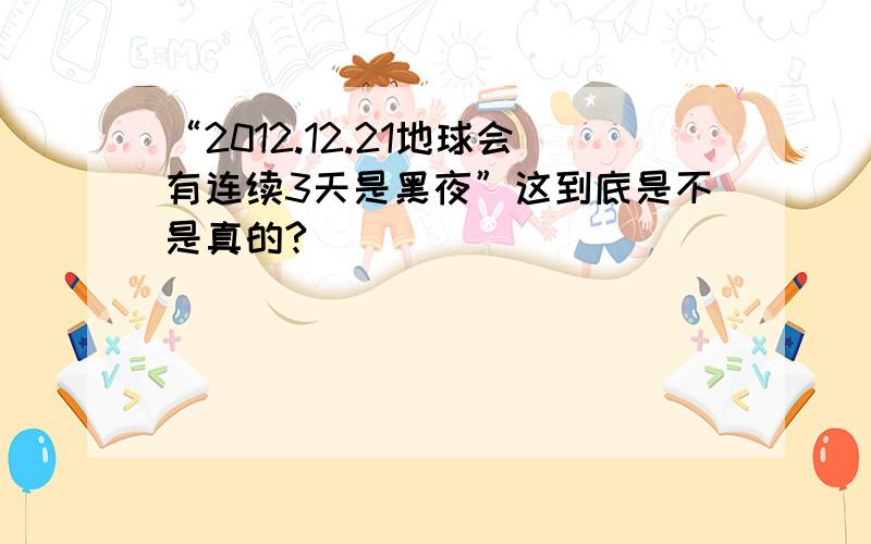 “2012.12.21地球会有连续3天是黑夜”这到底是不是真的?