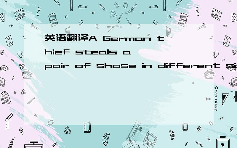 英语翻译A German thief steals a pair of shose in different sizes .So he goes back to the shop to change them ,but the police catch him ,