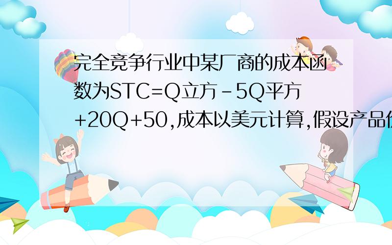 完全竞争行业中某厂商的成本函数为STC=Q立方-5Q平方+20Q+50,成本以美元计算,假设产品价格为45美元:1.求利润最大时的产量以及利润总额.2.如果市场需求发生变化,由此决定的新的价格为28美元,