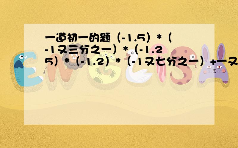 一道初一的题（-1.5）*（-1又三分之一）*（-1.25）*（-1.2）*（-1又七分之一）+一又六分之一