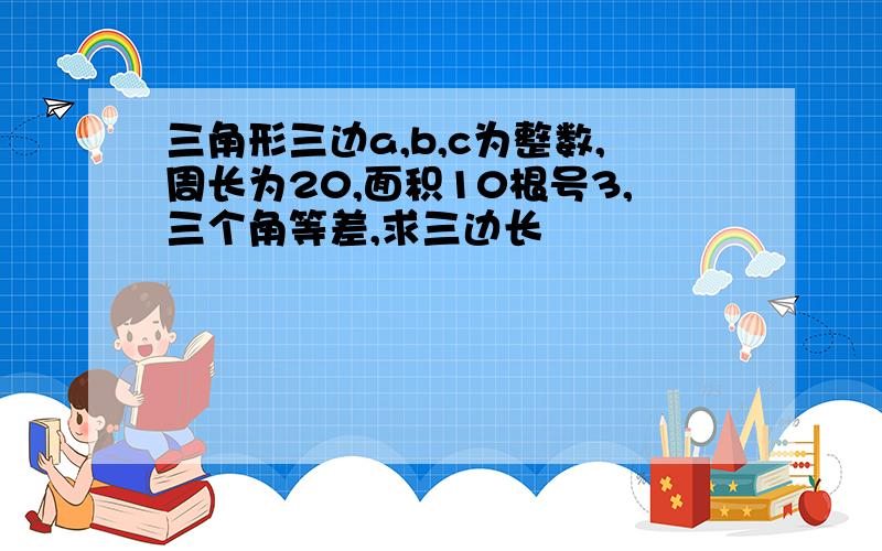 三角形三边a,b,c为整数,周长为20,面积10根号3,三个角等差,求三边长