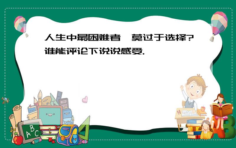 人生中最困难者,莫过于选择?谁能评论下说说感受.