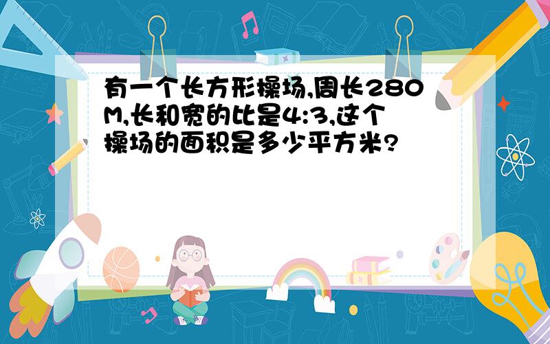 有一个长方形操场,周长280M,长和宽的比是4:3,这个操场的面积是多少平方米?