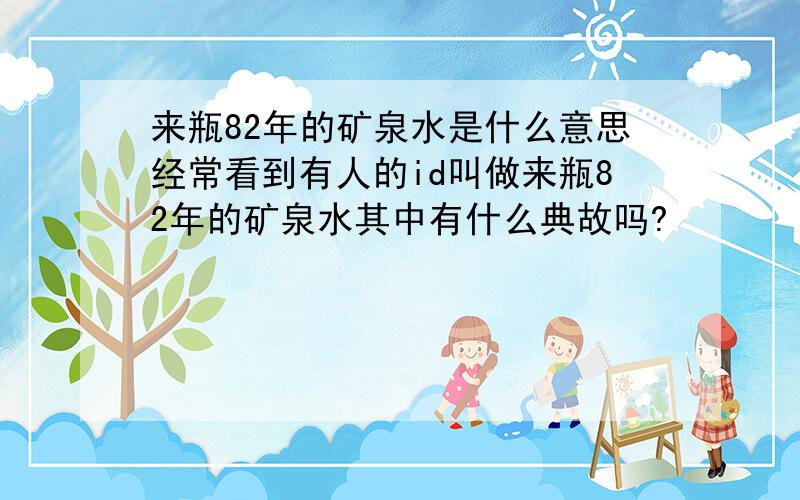 来瓶82年的矿泉水是什么意思经常看到有人的id叫做来瓶82年的矿泉水其中有什么典故吗?