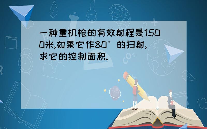 一种重机枪的有效射程是1500米,如果它作80°的扫射,求它的控制面积.