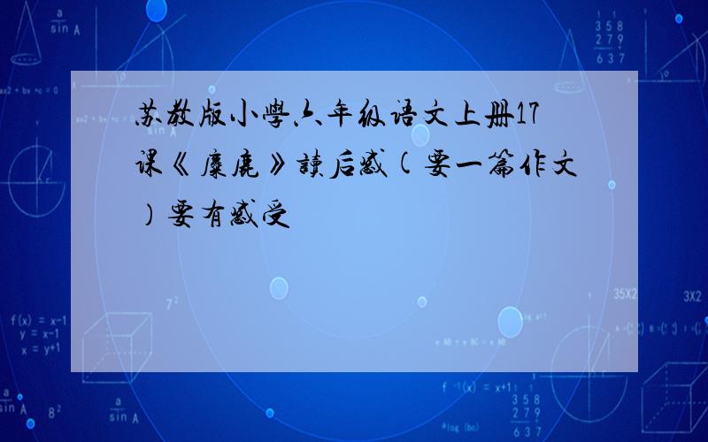 苏教版小学六年级语文上册17课《麋鹿》读后感(要一篇作文）要有感受