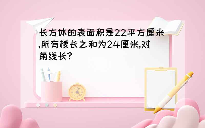 长方体的表面积是22平方厘米,所有棱长之和为24厘米,对角线长?