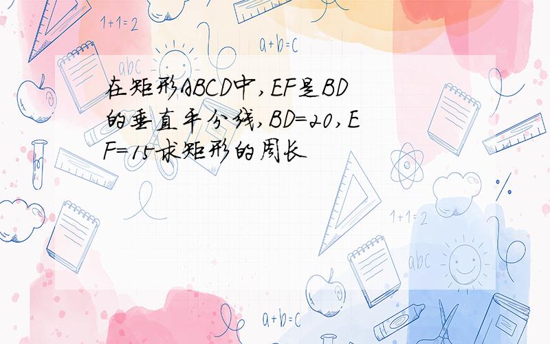 在矩形ABCD中,EF是BD的垂直平分线,BD=20,EF=15求矩形的周长