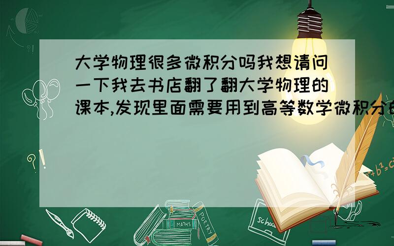 大学物理很多微积分吗我想请问一下我去书店翻了翻大学物理的课本,发现里面需要用到高等数学微积分的知识.请指点一下大学物理中具体哪些章节需要用到微积分,而且做题时微积分会不会