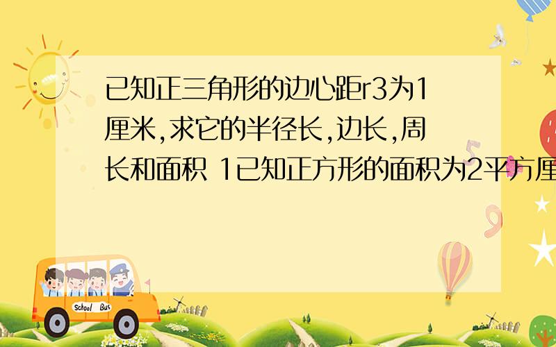 已知正三角形的边心距r3为1厘米,求它的半径长,边长,周长和面积 1已知正方形的面积为2平方厘米,求它的半径长,边心距和边长.2已知正三角形的边心距r3为1厘米,求它的半径长,边长,周长和面积