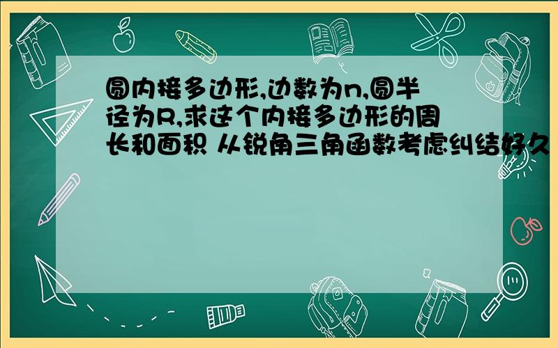 圆内接多边形,边数为n,圆半径为R,求这个内接多边形的周长和面积 从锐角三角函数考虑纠结好久 求思路和过程