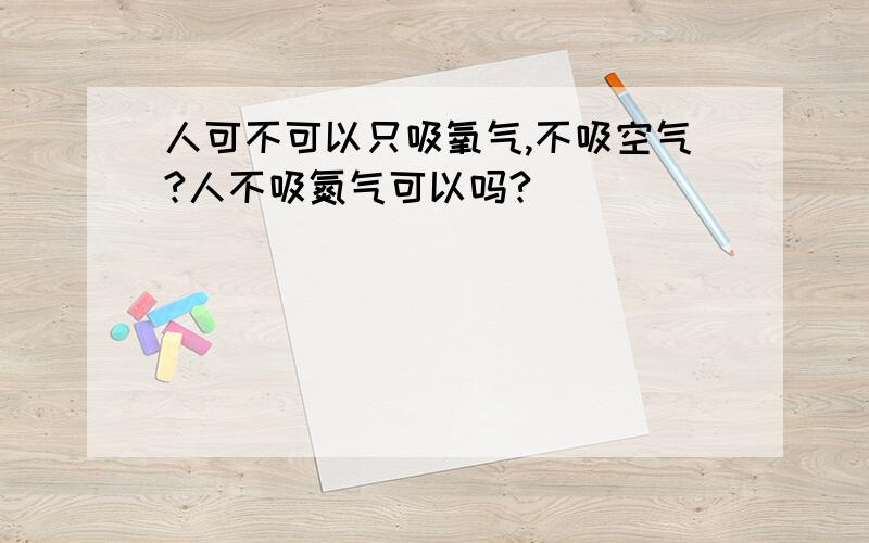 人可不可以只吸氧气,不吸空气?人不吸氮气可以吗?