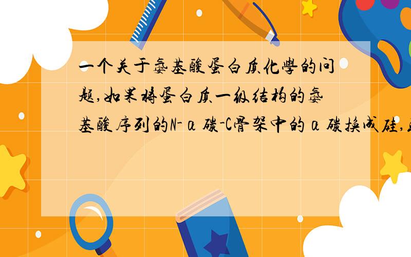 一个关于氨基酸蛋白质化学的问题,如果将蛋白质一级结构的氨基酸序列的N-α碳-C骨架中的α碳换成硅,或者把肽键的羰基碳换成硅,只替换一个碳,会产生具有新的生物活性的氨基酸,或者蛋白质