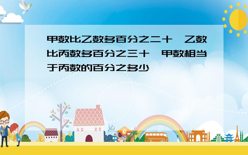 甲数比乙数多百分之二十,乙数比丙数多百分之三十,甲数相当于丙数的百分之多少