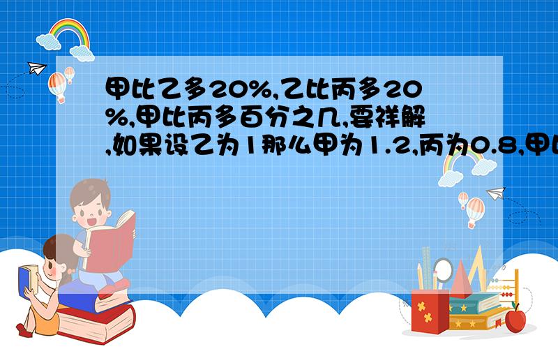 甲比乙多20%,乙比丙多20%,甲比丙多百分之几,要祥解,如果设乙为1那么甲为1.2,丙为0.8,甲比丙多不是应该40%么,