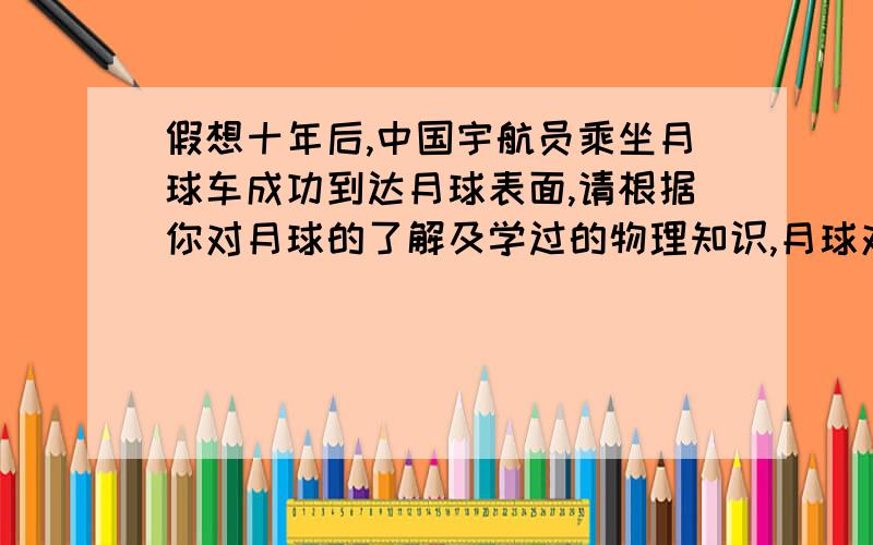 假想十年后,中国宇航员乘坐月球车成功到达月球表面,请根据你对月球的了解及学过的物理知识,月球对物体的吸引力只有地球的六分之一,月球车在月球上对月球表面的压力较在地球上对地球