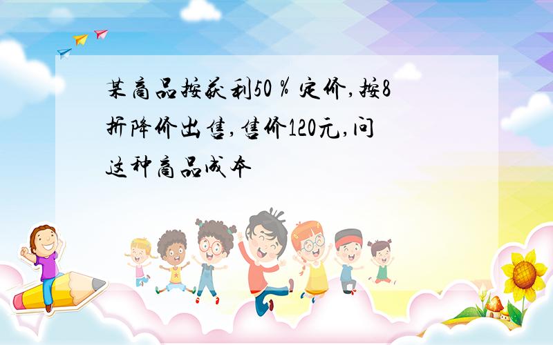 某商品按获利50％定价,按8折降价出售,售价120元,问这种商品成本